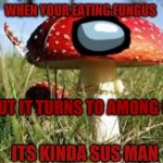 sussy among us | WHEN YOUR EATING FUNGUS; BUT IT TURNS TO AMONG US; ITS KINDA SUS MAN | image tagged in fungus among us,old,funny,troll,yes | made w/ Imgflip meme maker