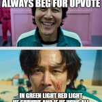 Upvote beggars when they want a upvote | UPVOTE BEGGARS THAT ALWAYS BEG FOR UPVOTE; IN GREEN LIGHT RED LIGHT HE SURVIVE AND IF HE WINS ALL 6 GAMES HE WILL HAVE A LOT OF UPVOTE | image tagged in squid game,upvote beggars | made w/ Imgflip meme maker