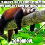 Procrastinator | IF IT WASN'T FOR US PROCRASTINATORS, WE WOULDN'T HAVE ANYTHING TO DO; TOMORROW. | image tagged in procrastination | made w/ Imgflip meme maker