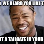 Tailgates | YO DAWG, WE HEARD YOU LIKE TAILGATES; SO WE PUT A TAILGATE IN YOUR TAILGATE | image tagged in pimp my ride | made w/ Imgflip meme maker