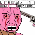 Pink Suicidal Wojak | ME AFTER WATCHING THE CURRENT LOUD HOUSE EPISODES | image tagged in pink suicidal wojak | made w/ Imgflip meme maker