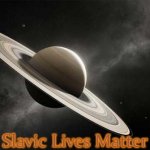 Saturn Ascends | Slavic Lives Matter | image tagged in saturn ascends,slavic | made w/ Imgflip meme maker