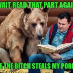 Man reading book to bear | WAIT READ THAT PART AGAIN; WHERE THE BITCH STEALS MY PORRIDGE | image tagged in man reading book to bear | made w/ Imgflip meme maker