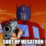 shut up megatron | SHUT UP MEGATRON | image tagged in optimus prime,megatron,transformers,autobots,deception | made w/ Imgflip meme maker