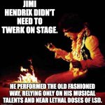 Jimi | JIMI HENDRIX DIDN'T NEED TO TWERK ON STAGE. HE PERFORMED THE OLD FASHIONED WAY, RELYING ONLY ON HIS MUSICAL TALENTS AND NEAR LETHAL DOSES OF LSD. | image tagged in jimi hendrix | made w/ Imgflip meme maker