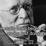 Life begins at 40 | Life really does begin at 40.
Until then, you’re just doing research. Carl Gustav Jung
Swiss Psychiatrist, 1875 - 1961 | image tagged in carl jung | made w/ Imgflip meme maker