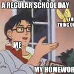 Is this a bird? | A REGULAR SCHOOL DAY; THE THING OUTSIDE; ME; MY HOMEWORK | image tagged in is this a bird | made w/ Imgflip meme maker