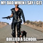 Mad Max Says | MY DAD WHEN I SAY I GET; BULLIED A SCHOOL | image tagged in mad max says | made w/ Imgflip meme maker