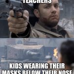 Saving private ryan | TEACHERS; KIDS WEARING THEIR MASKS BELOW THEIR NOSE | image tagged in saving private ryan | made w/ Imgflip meme maker