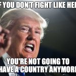 if you don't fight like hell | IF YOU DON'T FIGHT LIKE HELL YOU'RE NOT GOING TO HAVE A COUNTRY ANYMORE | image tagged in donald trump | made w/ Imgflip meme maker