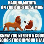 Hakunamatata | HAKUNA MATATA ON YOUR BIRTHDAY MIKE; KNEW YOU NEEDED A GOOD SONG STUCK IN YOUR HEAD | image tagged in hakunamatata | made w/ Imgflip meme maker