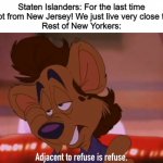'Dis true New Yorkers? | Staten Islanders: For the last time we're not from New Jersey! We just live very close to them!
Rest of New Yorkers: | image tagged in adjacent to refuse,memes,funny memes,new york,new york city,staten island | made w/ Imgflip meme maker