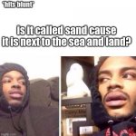 Hits Blunt | *hits blunt*; is it called sand cause it is next to the sea and land? | image tagged in hits blunt | made w/ Imgflip meme maker