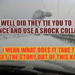 lalalalalalalalalala | WELL DID THEY TIE YOU TO A FENCE AND USE A SHOCK COLLAR? I MEAN WHAT DOES IT TAKE TO GET THE STORY OUT OF THIS KID? | image tagged in meanwhile in idaho | made w/ Imgflip meme maker