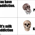 skeleton happy | You have an addiction. Panik; It's milk addiction; Kalm | image tagged in panik calm,protein,milk | made w/ Imgflip meme maker