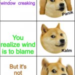 Doge panik kalm panik | you watch a horror movie and you hear the window  creaking; You realize wind is to blame; But it's not windy outside | image tagged in doge panik kalm panik | made w/ Imgflip meme maker