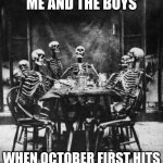 me and the boys | ME AND THE BOYS; WHEN OCTOBER FIRST HITS | image tagged in skeletons | made w/ Imgflip meme maker