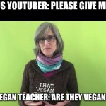 this is IRL | FAMOUS YOUTUBER: PLEASE GIVE ME LIKES; THAT VEGAN TEACHER: ARE THEY VEGAN LIKES? | image tagged in that vegan teacher | made w/ Imgflip meme maker