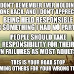 Think About it | I DON'T REMEMBER EVER HOLDING ANYONE BACK. AND I DON'T APPRECIATE; BEING HELD RESPONSIBLE FOR SOMETHING I HAD NO PART OF. PEOPLE SHOULD TAKE RESPONSIBILITY FOR THEIR OWN FAILURES AS MOST ADULTS DO; THIS IS YOUR ROAD.STOP BLAMING OTHERS FOR YOUR WRONG TURNS | image tagged in think about it | made w/ Imgflip meme maker