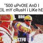 Seriously? Why are you guys keep upvoting stupid shits like that? | "500 uPvOtE AnD I tElL mY cRusH i LiKe hE-" | image tagged in engineer bro stfu,memes,funny,gifs,not really a gif,oh wow are you actually reading these tags | made w/ Imgflip meme maker