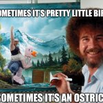 Bob Ross Ostrich | SOMETIMES IT’S PRETTY LITTLE BIRDS; SOMETIMES IT’S AN OSTRICH | image tagged in party like a ross happy birthday,ostrich,funny | made w/ Imgflip meme maker