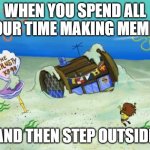 How Long Was I Gone? | WHEN YOU SPEND ALL YOUR TIME MAKING MEMES; AND THEN STEP OUTSIDE | image tagged in how long was i gone | made w/ Imgflip meme maker