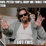 Peter's denial really teaches against overconfidence and rather overdependence | JESUS: PETER YOU'LL DENY ME THREE TIM... PETER:; I GOT THIS | image tagged in i got this,christianity | made w/ Imgflip meme maker