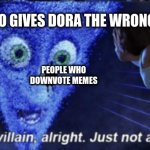 Plz | THE PEOPLE WHO GIVES DORA THE WRONG ANSWER PEOPLE WHO DOWNVOTE MEMES | image tagged in megamind you re a villain alright,dora the explorer,funny memes,memes,downvote | made w/ Imgflip meme maker