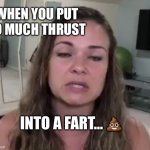Thrust into a fart | WHEN YOU PUT TO MUCH THRUST; INTO A FART… 💩 | image tagged in fart | made w/ Imgflip meme maker