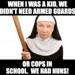 Whack!  Just like lightning! | WHEN I WAS A KID, WE DIDN'T NEED ARMED GUARDS; OR COPS IN SCHOOL.  WE HAD NUNS! | image tagged in angry nun | made w/ Imgflip meme maker