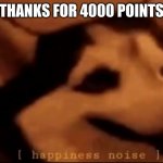 4000 points | THANKS FOR 4000 POINTS | image tagged in hapiness noise | made w/ Imgflip meme maker