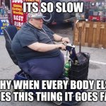 Fat guy on scooter | ITS SO SLOW; WHY WHEN EVERY BODY ELSE RIDES THIS THING IT GOES FAST | image tagged in fat guy on scooter | made w/ Imgflip meme maker