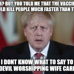 Boris "Blofeld" Johnson | EH? BUT YOU TOLD ME THAT THE VACCINE WOULD KILL PEOPLE MUCH FASTER THAN THIS? I DONT KNOW WHAT TO SAY TO MY DEVIL WORSHIPPING WIFE CARRIE? | image tagged in boris johnson confused | made w/ Imgflip meme maker