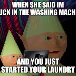 o: | WHEN SHE SAID IM STUCK IN THE WASHING MACHINE; AND YOU JUST STARTED YOUR LAUNDRY | image tagged in dank memes dom | made w/ Imgflip meme maker