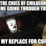 IT Clown | THE CRIES OF CHILDERN KEEP ME GOING THROUGH THE DAY; ITS MY REPLACE FOR COFFEE | image tagged in it clown | made w/ Imgflip meme maker