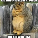 Annoyed Squirrel | TEACHERS:SIT NEXT TO THE KID WHO SITS ALONE AT LUNCH; THE KID WHO JUST WANTS TO NOT BE BOTHERED: | image tagged in annoyed squirrel | made w/ Imgflip meme maker