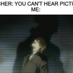 Pictures you can hear | TEACHER: YOU CAN'T HEAR PICTURES
ME: | image tagged in death note kira laugh | made w/ Imgflip meme maker