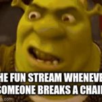 It's true | THE FUN STREAM WHENEVER SOMEONE BREAKS A CHAIN | image tagged in gifs,memes,chains,oh wow are you actually reading these tags,funny | made w/ Imgflip video-to-gif maker