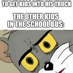 school bus ride gone wrong | ME: SHOOTS PERSON TRYING TO GET KIDS INTO HIS TRUCK THE OTHER KIDS IN THE SCHOOL BUS: | image tagged in unsettled tom,school bus,funny,memes | made w/ Imgflip meme maker