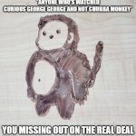 Chubba Monkey returns | *ANYONE WHO’S WATCHED CURIOUS GEORGE GEORGE AND NOT CHUBBA MONKEY*; YOU MISSING OUT ON THE REAL DEAL | image tagged in chubba monkey | made w/ Imgflip meme maker