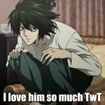 my love | I love him so much TwT | image tagged in l death note | made w/ Imgflip meme maker