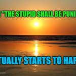 beach sunset | WHEN "THE STUPID SHALL BE PUNISHED" ACTUALLY STARTS TO HAPPEN | image tagged in beach sunset | made w/ Imgflip meme maker