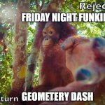 Return to monke | FRIDAY NIGHT FUNKIN; GEOMETERY DASH | image tagged in return to monke | made w/ Imgflip meme maker