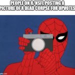 Spiderman Camera | PEOPLE ON R/NSFL POSTING A PICTURE OF A DEAD CORPSE FOR UPVOTES | image tagged in memes,spiderman camera,spiderman | made w/ Imgflip meme maker