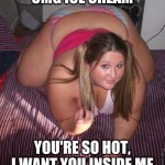 So cold it's hot | OMG ICE CREAM; YOU'RE SO HOT, I WANT YOU INSIDE ME | image tagged in when fat girls said being curvy is cool | made w/ Imgflip meme maker