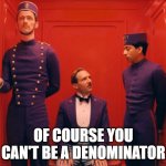 Grand Budapest Hotel | OF COURSE YOU CAN'T BE A DENOMINATOR | image tagged in grand budapest hotel | made w/ Imgflip meme maker