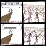 yes | ANTI GAMERS ARE GOOD AT LOSING ARGUMENTS | image tagged in srgrafo's angry/happy mob,anti gamers suck | made w/ Imgflip meme maker