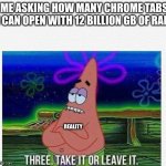 3 take it or leave it | ME ASKING HOW MANY CHROME TABS I CAN OPEN WITH 12 BILLION GB OF RAM REALITY | image tagged in 3 take it or leave it | made w/ Imgflip meme maker