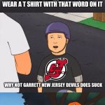 New Jersey Devils Tee Shirt Meme | JUSTIN TAKE THAT OFF YOU CANT WEAR A T SHIRT WITH THAT WORD ON IT; NEW JERSEY DEVILS SUCKS; WHY NOT GARRETT NEW JERSEY DEVILS DOES SUCK; HE'S RIGHT GARRETT WHAT DOES YOUR SHIRT DAY NEW JERSEY DEVILS RULES | image tagged in bobby's controversial shirt,new jersey devils,king of the hill | made w/ Imgflip meme maker