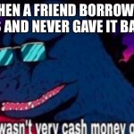 No cash money | WHEN A FRIEND BORROWED 20$ AND NEVER GAVE IT BACK: | image tagged in that wasn't very cash money of you | made w/ Imgflip meme maker